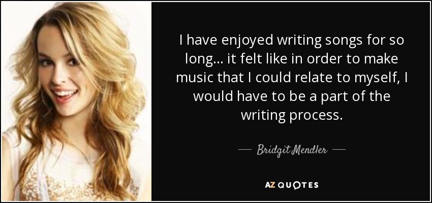 I have enjoyed writing songs for so long... it felt like in order to make music that I could relate to myself, I would have to be a part of the writing process. - Bridgit Mendler