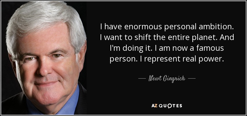 I have enormous personal ambition. I want to shift the entire planet. And I'm doing it. I am now a famous person. I represent real power. - Newt Gingrich