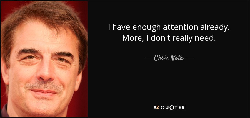 I have enough attention already. More, I don't really need. - Chris Noth