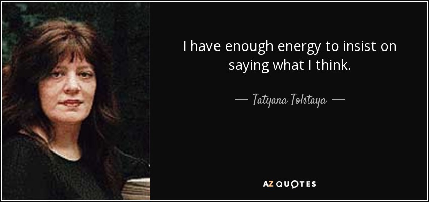 I have enough energy to insist on saying what I think. - Tatyana Tolstaya