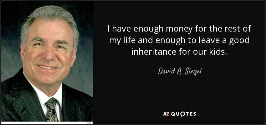 I have enough money for the rest of my life and enough to leave a good inheritance for our kids. - David A. Siegel