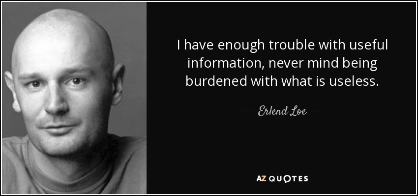 I have enough trouble with useful information, never mind being burdened with what is useless. - Erlend Loe