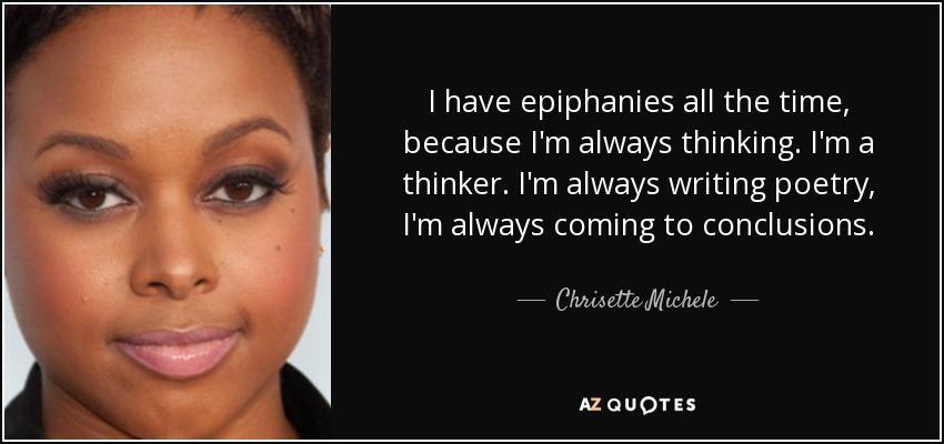 I have epiphanies all the time, because I'm always thinking. I'm a thinker. I'm always writing poetry, I'm always coming to conclusions. - Chrisette Michele