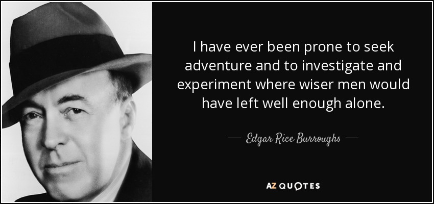 I have ever been prone to seek adventure and to investigate and experiment where wiser men would have left well enough alone. - Edgar Rice Burroughs