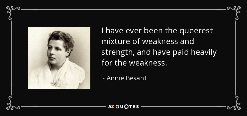 I have ever been the queerest mixture of weakness and strength, and have paid heavily for the weakness. - Annie Besant