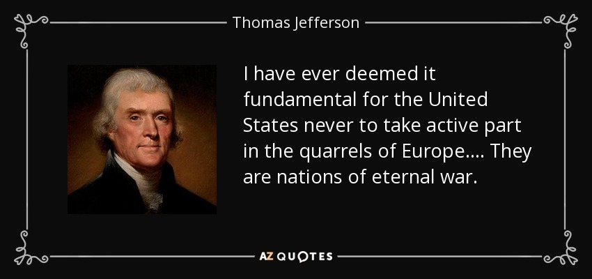 I have ever deemed it fundamental for the United States never to take active part in the quarrels of Europe.... They are nations of eternal war. - Thomas Jefferson
