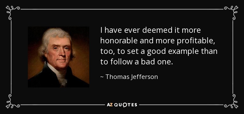 I have ever deemed it more honorable and more profitable, too, to set a good example than to follow a bad one. - Thomas Jefferson