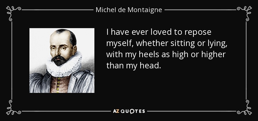 I have ever loved to repose myself, whether sitting or lying, with my heels as high or higher than my head. - Michel de Montaigne