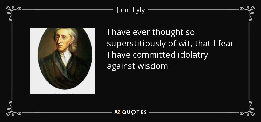 I have ever thought so superstitiously of wit, that I fear I have committed idolatry against wisdom. - John Lyly