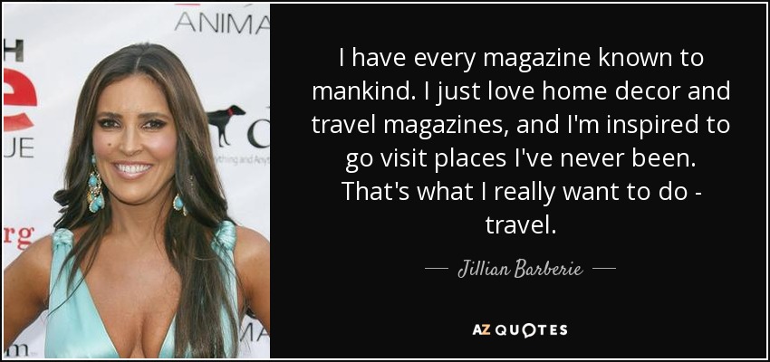 I have every magazine known to mankind. I just love home decor and travel magazines, and I'm inspired to go visit places I've never been. That's what I really want to do - travel. - Jillian Barberie