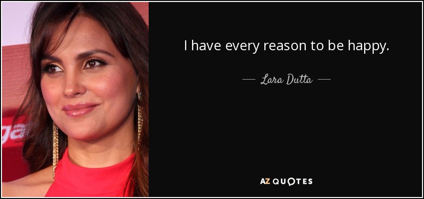 I have every reason to be happy. - Lara Dutta