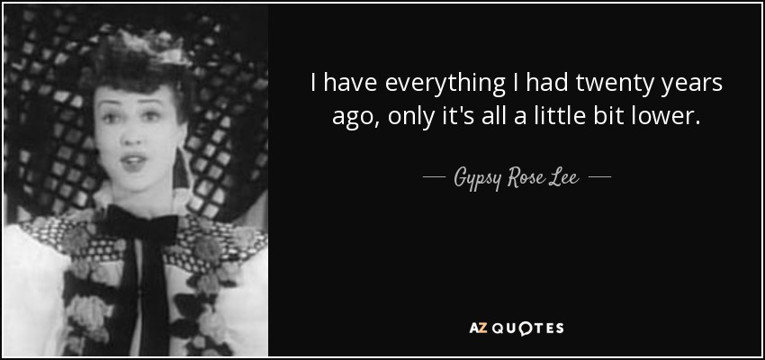 I have everything I had twenty years ago, only it's all a little bit lower. - Gypsy Rose Lee