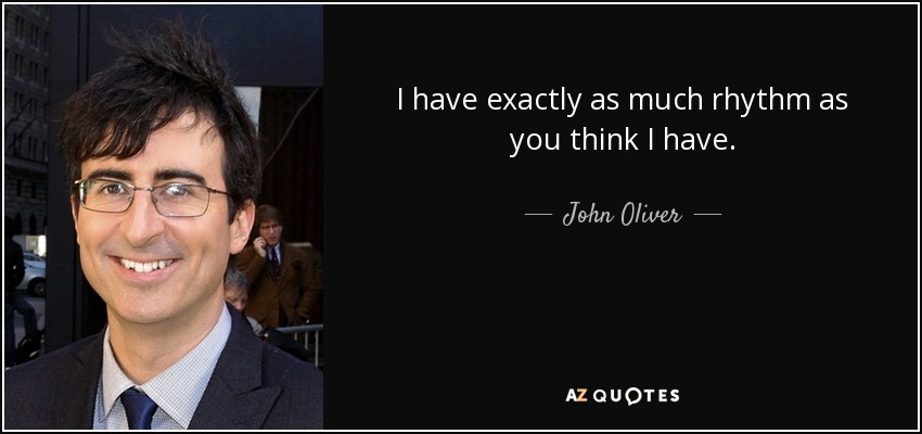 I have exactly as much rhythm as you think I have. - John Oliver