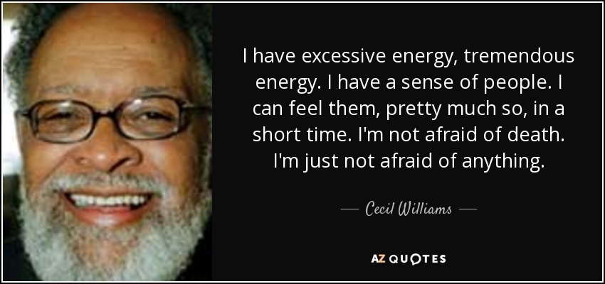 I have excessive energy, tremendous energy. I have a sense of people. I can feel them, pretty much so, in a short time. I'm not afraid of death. I'm just not afraid of anything. - Cecil Williams