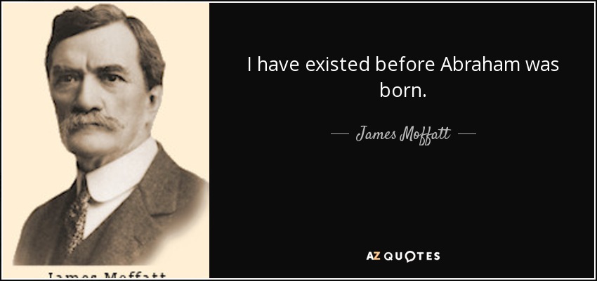 I have existed before Abraham was born. - James Moffatt
