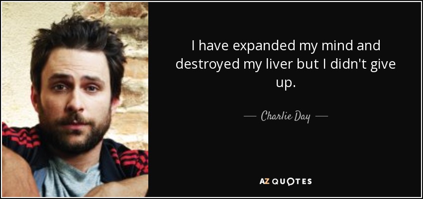 I have expanded my mind and destroyed my liver but I didn't give up. - Charlie Day