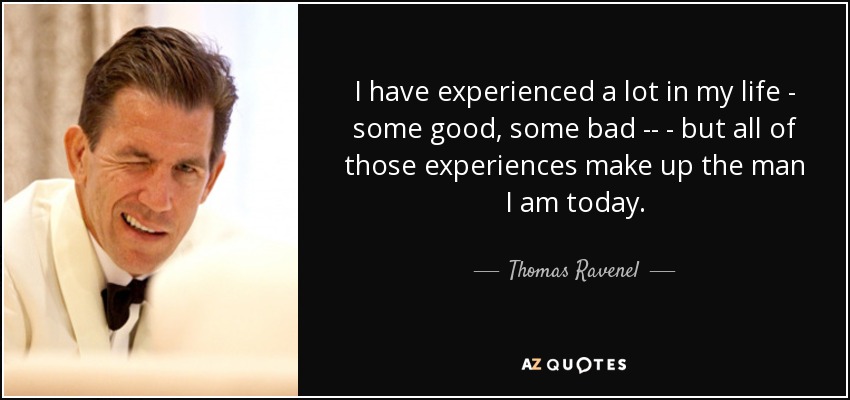 I have experienced a lot in my life - some good, some bad ­­ - but all of those experiences make up the man I am today. - Thomas Ravenel