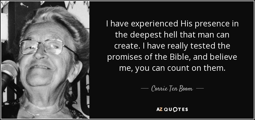 I have experienced His presence in the deepest hell that man can create. I have really tested the promises of the Bible, and believe me, you can count on them. - Corrie Ten Boom
