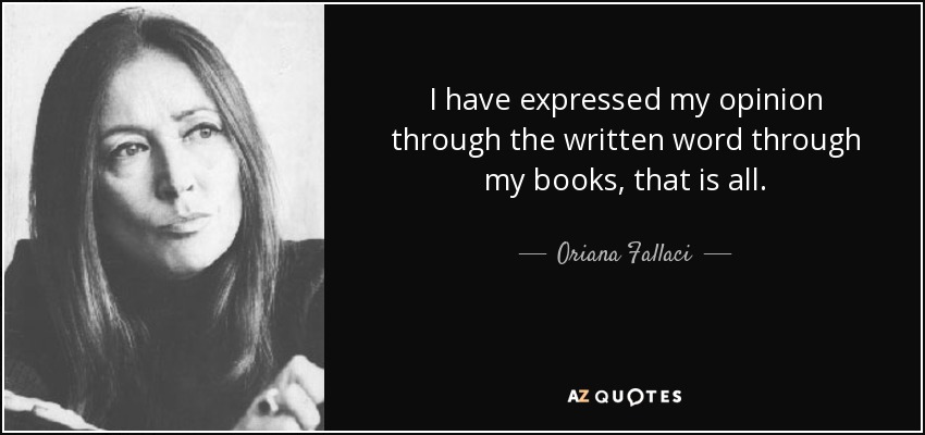 I have expressed my opinion through the written word through my books, that is all. - Oriana Fallaci