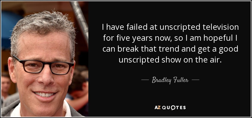 I have failed at unscripted television for five years now, so I am hopeful I can break that trend and get a good unscripted show on the air. - Bradley Fuller