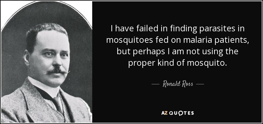 I have failed in finding parasites in mosquitoes fed on malaria patients, but perhaps I am not using the proper kind of mosquito. - Ronald Ross