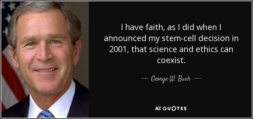 I have faith, as I did when I announced my stem-cell decision in 2001, that science and ethics can coexist. - George W. Bush