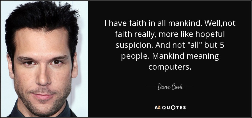 I have faith in all mankind. Well,not faith really, more like hopeful suspicion. And not 