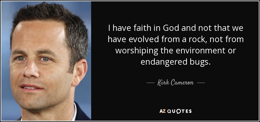 I have faith in God and not that we have evolved from a rock, not from worshiping the environment or endangered bugs. - Kirk Cameron