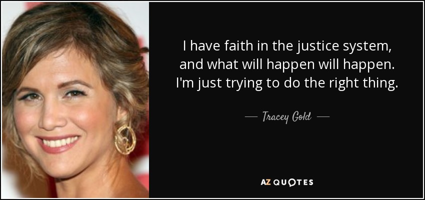 I have faith in the justice system, and what will happen will happen. I'm just trying to do the right thing. - Tracey Gold