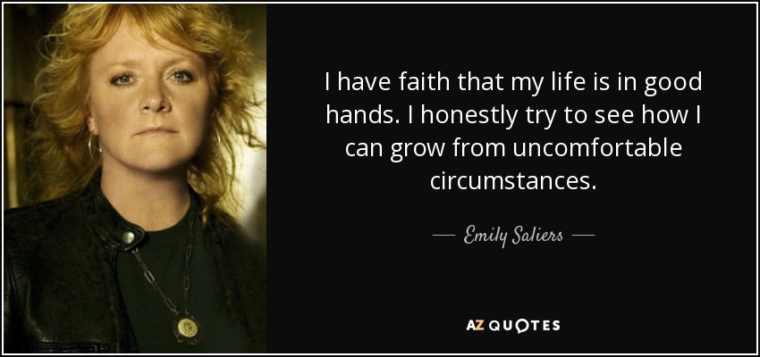 I have faith that my life is in good hands. I honestly try to see how I can grow from uncomfortable circumstances. - Emily Saliers