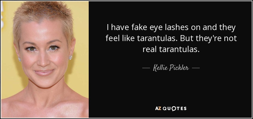 I have fake eye lashes on and they feel like tarantulas. But they're not real tarantulas. - Kellie Pickler