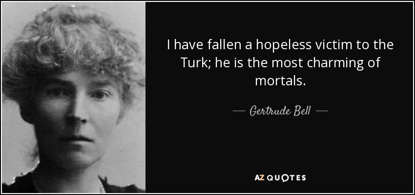 I have fallen a hopeless victim to the Turk; he is the most charming of mortals. - Gertrude Bell