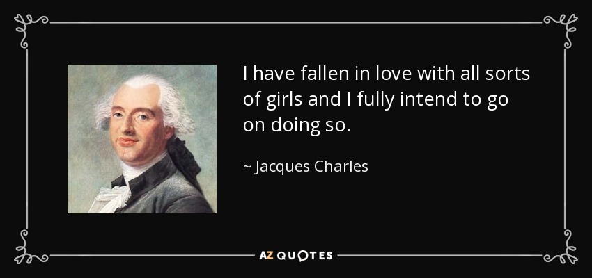 I have fallen in love with all sorts of girls and I fully intend to go on doing so. - Jacques Charles