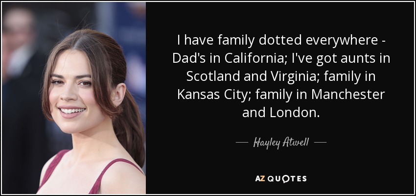 I have family dotted everywhere - Dad's in California; I've got aunts in Scotland and Virginia; family in Kansas City; family in Manchester and London. - Hayley Atwell