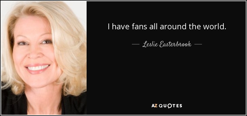 I have fans all around the world. - Leslie Easterbrook