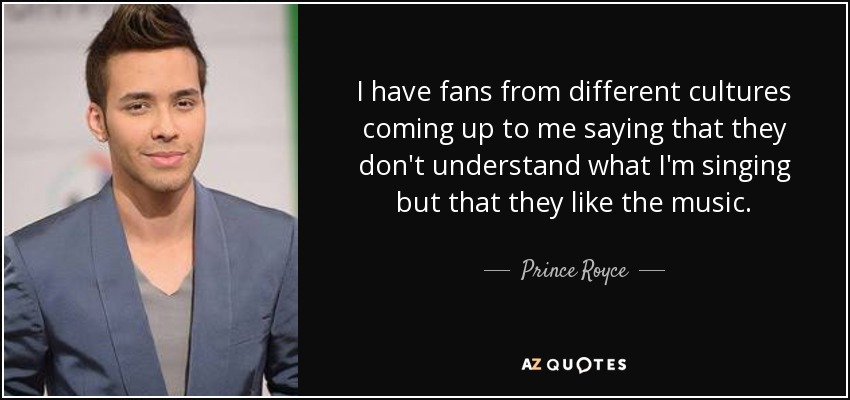 I have fans from different cultures coming up to me saying that they don't understand what I'm singing but that they like the music. - Prince Royce