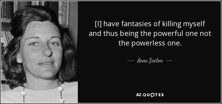 [I] have fantasies of killing myself and thus being the powerful one not the powerless one. - Anne Sexton