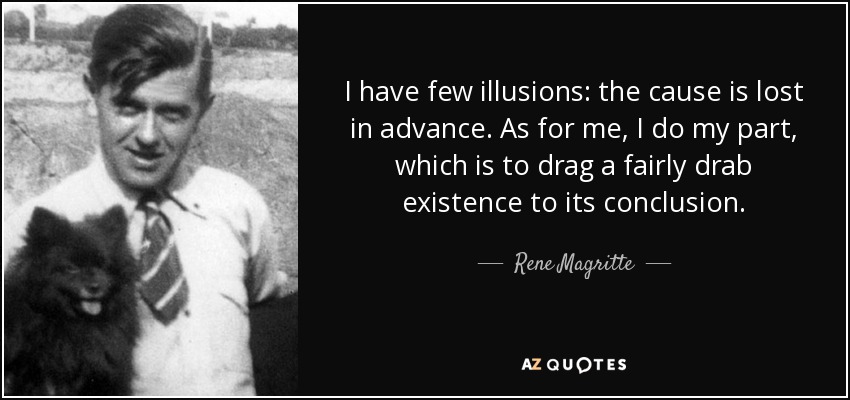 I have few illusions: the cause is lost in advance. As for me, I do my part, which is to drag a fairly drab existence to its conclusion. - Rene Magritte