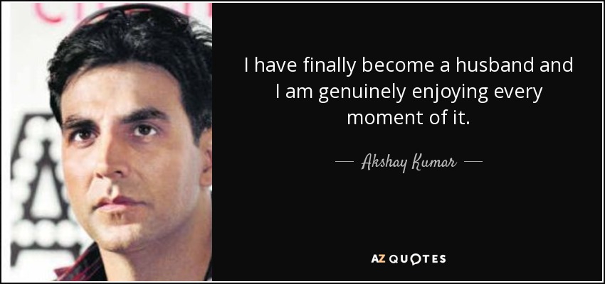 I have finally become a husband and I am genuinely enjoying every moment of it. - Akshay Kumar