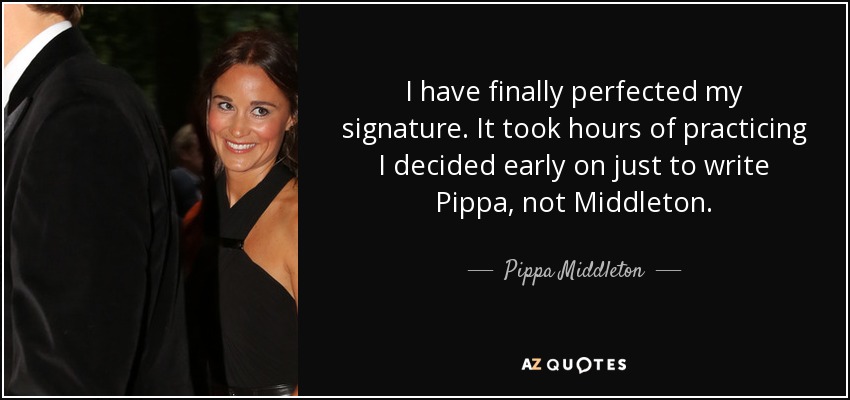 I have finally perfected my signature. It took hours of practicing I decided early on just to write Pippa, not Middleton. - Pippa Middleton