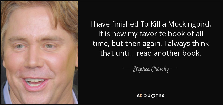 I have finished To Kill a Mockingbird. It is now my favorite book of all time, but then again, I always think that until I read another book. - Stephen Chbosky