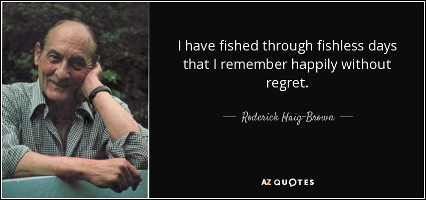 I have fished through fishless days that I remember happily without regret. - Roderick Haig-Brown