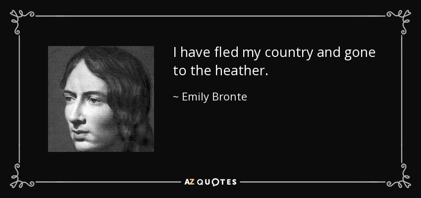I have fled my country and gone to the heather. - Emily Bronte