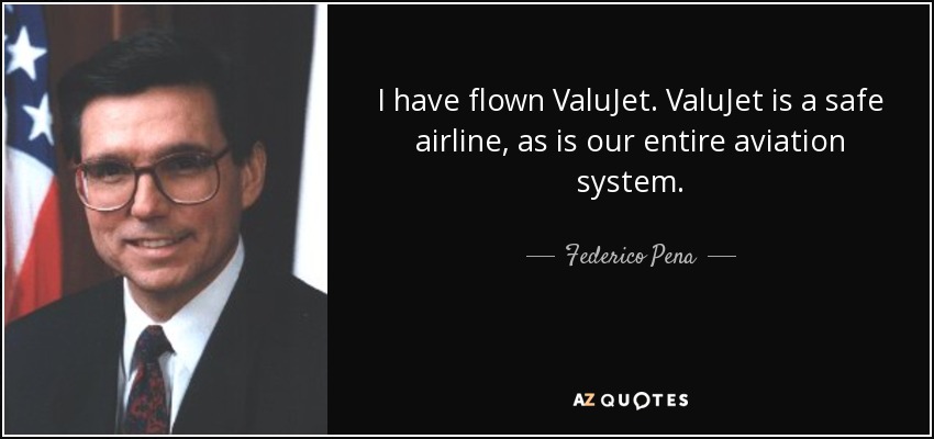 I have flown ValuJet. ValuJet is a safe airline, as is our entire aviation system. - Federico Pena