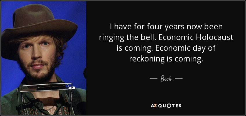 I have for four years now been ringing the bell. Economic Holocaust is coming. Economic day of reckoning is coming. - Beck