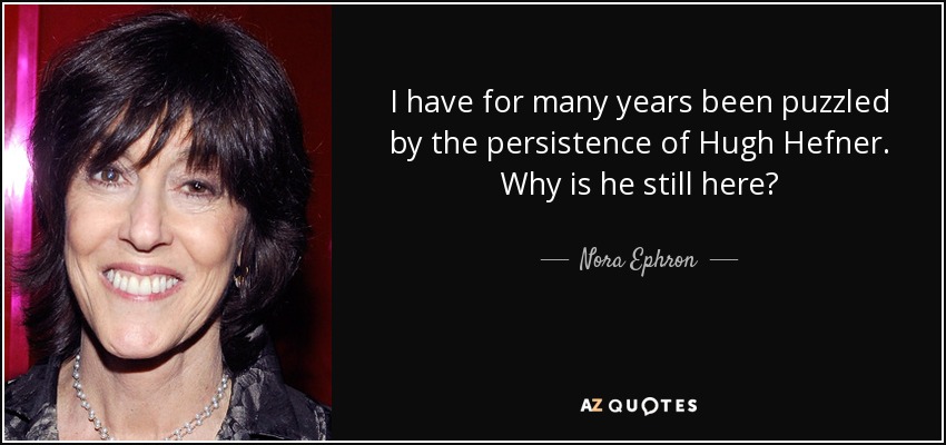 I have for many years been puzzled by the persistence of Hugh Hefner. Why is he still here? - Nora Ephron