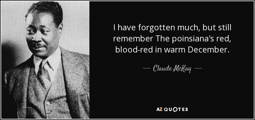 I have forgotten much, but still remember The poinsiana's red, blood-red in warm December. - Claude McKay