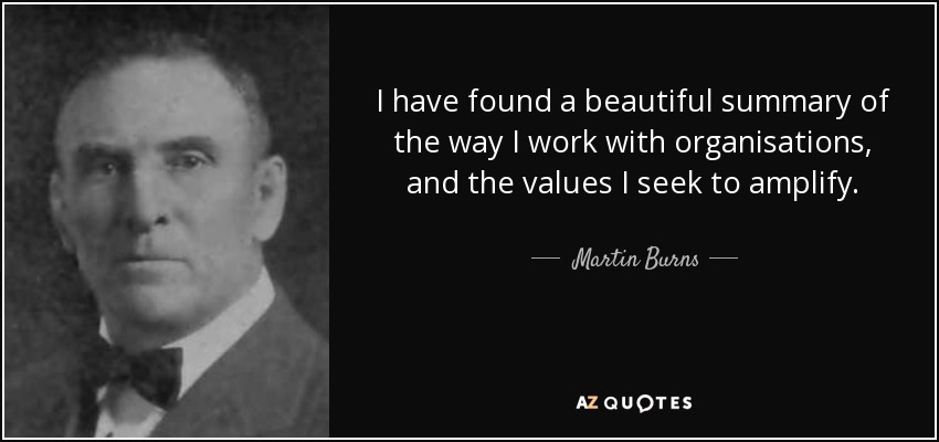 I have found a beautiful summary of the way I work with organisations, and the values I seek to amplify. - Martin Burns