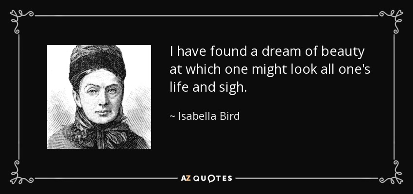 I have found a dream of beauty at which one might look all one's life and sigh. - Isabella Bird