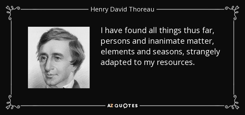 I have found all things thus far, persons and inanimate matter, elements and seasons, strangely adapted to my resources. - Henry David Thoreau
